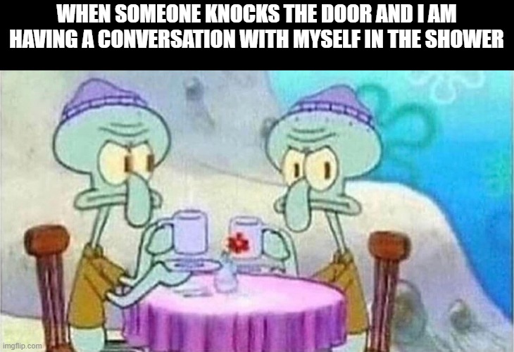 bathroom conversation | WHEN SOMEONE KNOCKS THE DOOR AND I AM HAVING A CONVERSATION WITH MYSELF IN THE SHOWER | image tagged in shower,memes,funny | made w/ Imgflip meme maker