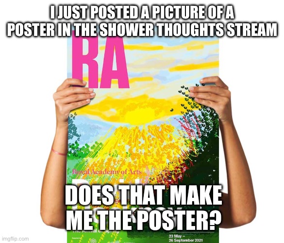 Internet photo btw | I JUST POSTED A PICTURE OF A POSTER IN THE SHOWER THOUGHTS STREAM; DOES THAT MAKE ME THE POSTER? | image tagged in shower thoughts,posting,post | made w/ Imgflip meme maker