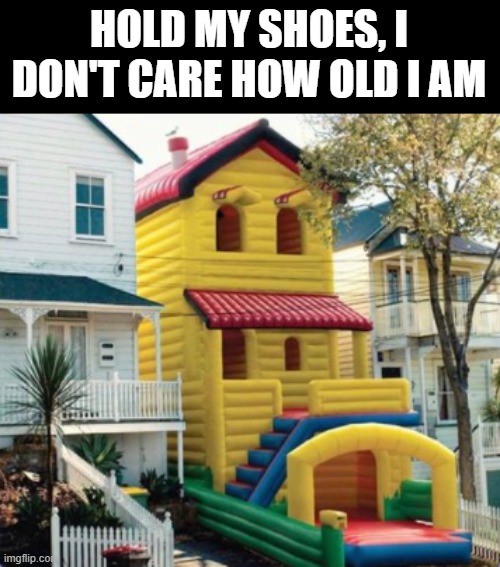 hold my shoes i want to have fun | HOLD MY SHOES, I DON'T CARE HOW OLD I AM | image tagged in memes | made w/ Imgflip meme maker