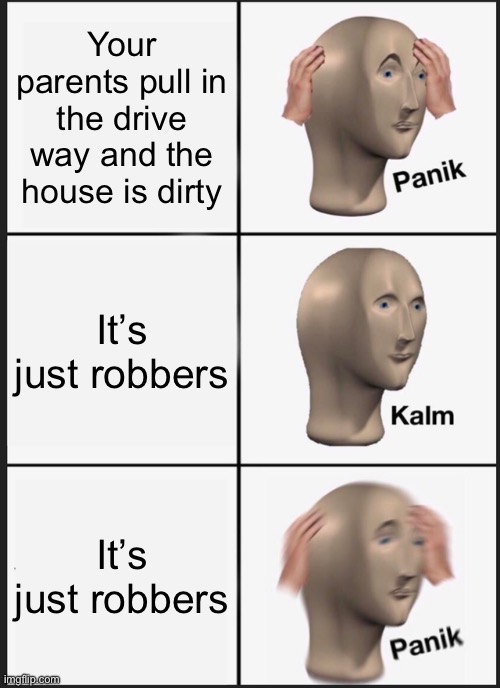 Home alone | Your parents pull in the drive way and the house is dirty; It’s just robbers; It’s just robbers | image tagged in memes,panik kalm panik | made w/ Imgflip meme maker