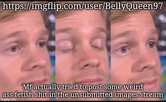 And I banned TCK from there too | https://imgflip.com/user/BellyQueen97; Mf actually tried to post some weird ass fetish shit in the unsubmitted images stream | image tagged in blinking guy | made w/ Imgflip meme maker