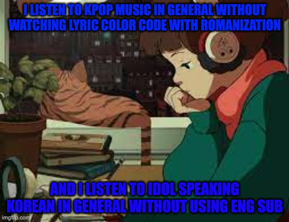 Brilliant! | I LISTEN TO KPOP MUSIC IN GENERAL WITHOUT WATCHING LYRIC COLOR CODE WITH ROMANIZATION; AND I LISTEN TO IDOL SPEAKING KOREAN IN GENERAL WITHOUT USING ENG SUB | image tagged in imgflip | made w/ Imgflip meme maker