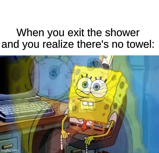 Just happened to me | When you exit the shower and you realize there's no towel: | image tagged in blank white template,spongebob internal screaming,true story | made w/ Imgflip meme maker