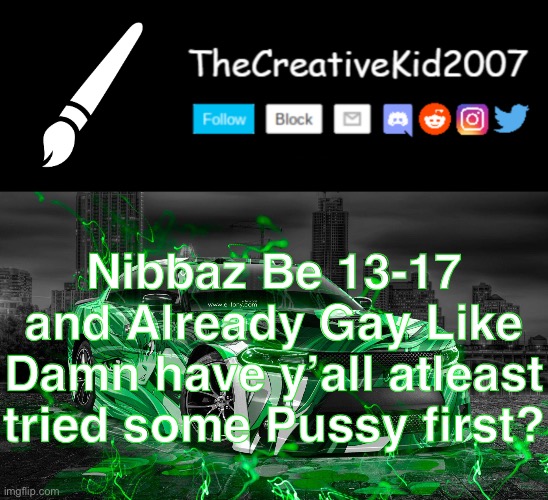 Nibbaz Be 13-17 and Already Gay Like Damn have y’all atleast tried some Pussy first? | image tagged in thecreativekid2007 announcement template normal version,memes | made w/ Imgflip meme maker