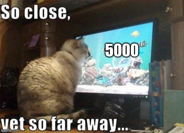 So close yet so far | 5000 | image tagged in so close yet so far | made w/ Imgflip meme maker