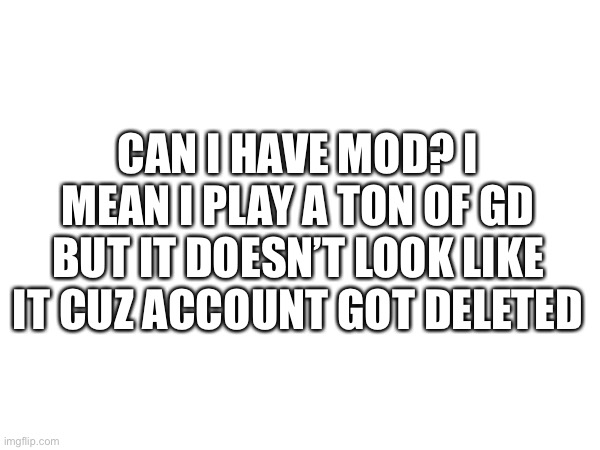CAN I HAVE MOD? I MEAN I PLAY A TON OF GD BUT IT DOESN’T LOOK LIKE IT CUZ ACCOUNT GOT DELETED | made w/ Imgflip meme maker