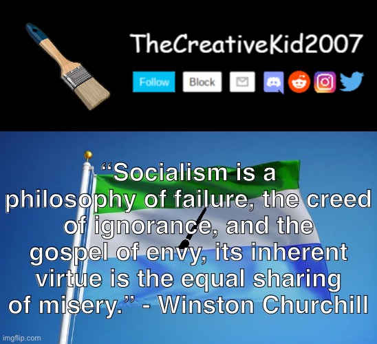 “Socialism is a philosophy of failure, the creed of ignorance, and the gospel of envy, its inherent virtue is the equal sharing of misery.” - Winston Churchill | image tagged in thecreativekid2007 announcement template thekidz2007 version | made w/ Imgflip meme maker