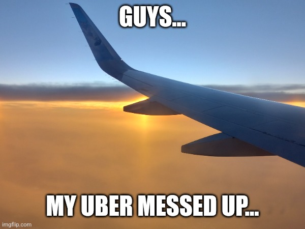 Uber | GUYS... MY UBER MESSED UP... | image tagged in airplane,uber | made w/ Imgflip meme maker