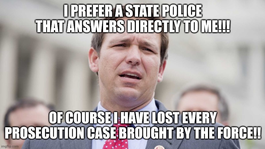 Ron Desantis | I PREFER A STATE POLICE THAT ANSWERS DIRECTLY TO ME!!! OF COURSE I HAVE LOST EVERY PROSECUTION CASE BROUGHT BY THE FORCE!! | image tagged in ron desantis | made w/ Imgflip meme maker