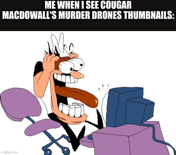 Peppino screaming at the camera | ME WHEN I SEE COUGAR MACDOWALL'S MURDER DRONES THUMBNAILS: | image tagged in peppino screaming at the camera | made w/ Imgflip meme maker