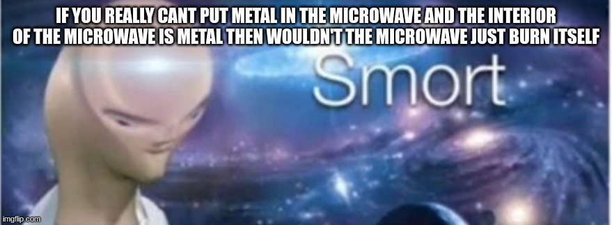 Beat logic infinity iq | IF YOU REALLY CANT PUT METAL IN THE MICROWAVE AND THE INTERIOR OF THE MICROWAVE IS METAL THEN WOULDN'T THE MICROWAVE JUST BURN ITSELF | image tagged in meme man smort,microwave anxiety,meme man | made w/ Imgflip meme maker