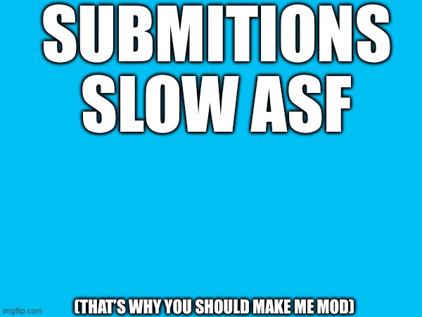 SUBMITIONS SLOW ASF; (THAT’S WHY YOU SHOULD MAKE ME MOD) | made w/ Imgflip meme maker
