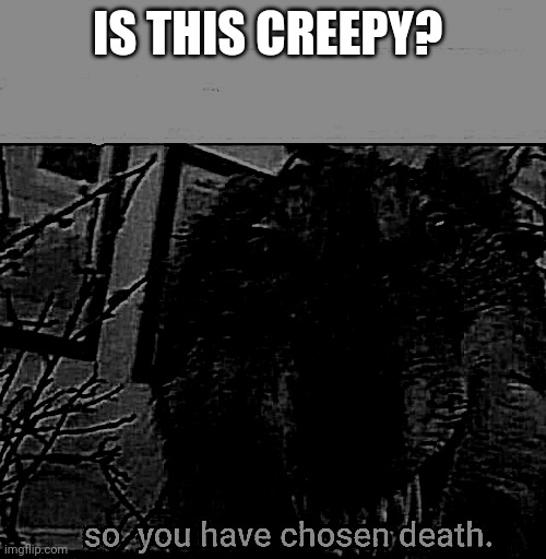 so you have chosen death | IS THIS CREEPY? | image tagged in so you have chosen death | made w/ Imgflip meme maker