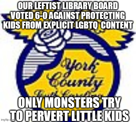 Hard core iron fisted and drunk with unaccountability. | OUR LEFTIST LIBRARY BOARD VOTED 6-0 AGAINST PROTECTING KIDS FROM EXPLICIT LGBTQ  CONTENT; ONLY MONSTERS TRY TO PERVERT LITTLE KIDS | image tagged in south carolina,marxism,perverts | made w/ Imgflip meme maker