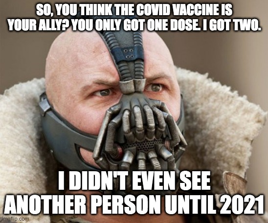 So you think the darkness is your ally | SO, YOU THINK THE COVID VACCINE IS YOUR ALLY? YOU ONLY GOT ONE DOSE. I GOT TWO. I DIDN'T EVEN SEE ANOTHER PERSON UNTIL 2021 | image tagged in so you think the darkness is your ally | made w/ Imgflip meme maker
