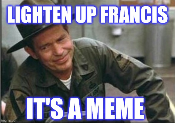 Lighten up Francis it's your birthday | LIGHTEN UP FRANCIS IT'S A MEME | image tagged in lighten up francis it's your birthday | made w/ Imgflip meme maker