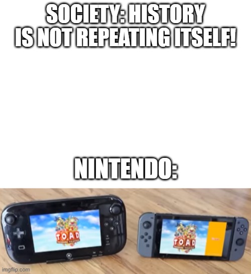 It's TRUE! | SOCIETY: HISTORY IS NOT REPEATING ITSELF! NINTENDO: | image tagged in nintendo switch,wii u,video games,history | made w/ Imgflip meme maker