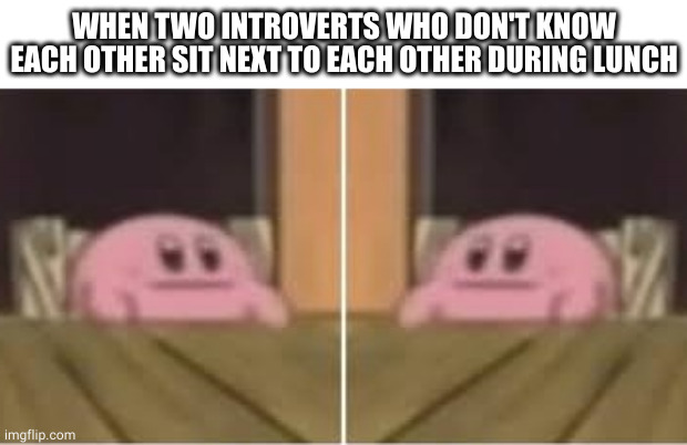 introvert lunch | WHEN TWO INTROVERTS WHO DON'T KNOW EACH OTHER SIT NEXT TO EACH OTHER DURING LUNCH | image tagged in kirby,introvert,introverts,lunch,lunch time | made w/ Imgflip meme maker