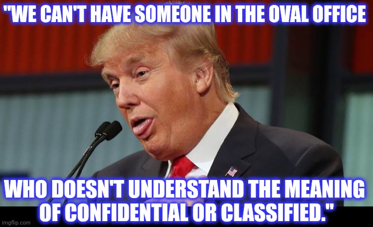 Dumb Trump | "WE CAN'T HAVE SOMEONE IN THE OVAL OFFICE WHO DOESN'T UNDERSTAND THE MEANING 
OF CONFIDENTIAL OR CLASSIFIED." | image tagged in dumb trump | made w/ Imgflip meme maker