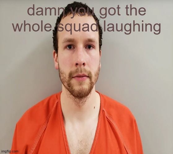 guy staring at screen | damn you got the whole squad laughing | image tagged in guy staring at screen | made w/ Imgflip meme maker