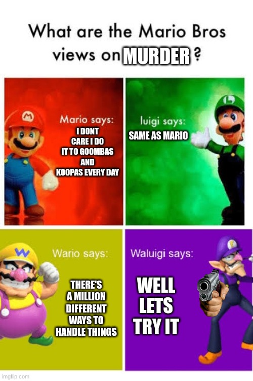 super murderer bros. | MURDER; I DONT CARE I DO IT TO GOOMBAS AND KOOPAS EVERY DAY; SAME AS MARIO; WELL LETS TRY IT; THERE'S A MILLION DIFFERENT WAYS TO HANDLE THINGS | image tagged in mario broz misc views | made w/ Imgflip meme maker