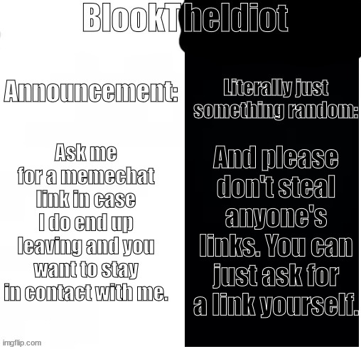 BlookTheIdiot Template(I have two sides) | Ask me for a memechat link in case I do end up leaving and you want to stay in contact with me. And please don't steal anyone's links. You can just ask for a link yourself. | image tagged in blooktheidiot template i have two sides | made w/ Imgflip meme maker