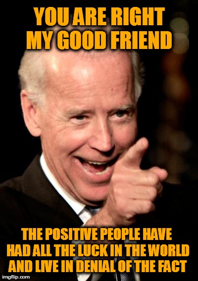 Smilin Biden | YOU ARE RIGHT MY GOOD FRIEND  THE POSITIVE PEOPLE HAVE HAD ALL THE LUCK IN THE WORLD AND LIVE IN DENIAL OF THE FACT | image tagged in memes,smilin biden | made w/ Imgflip meme maker