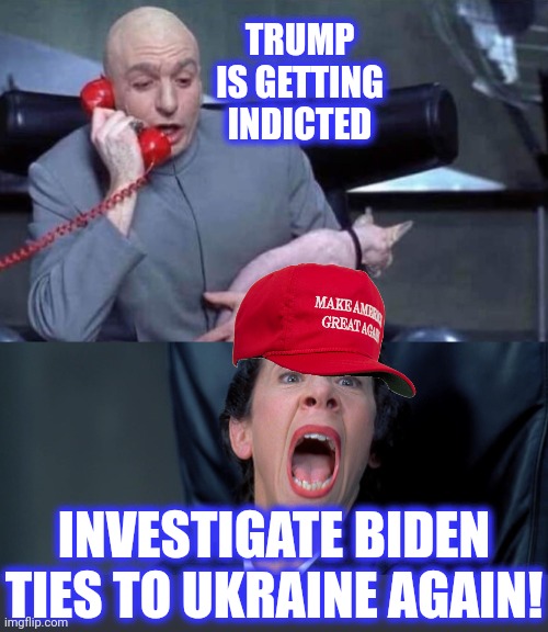 Dr Evil and Frau | TRUMP IS GETTING INDICTED INVESTIGATE BIDEN TIES TO UKRAINE AGAIN! | image tagged in dr evil and frau | made w/ Imgflip meme maker