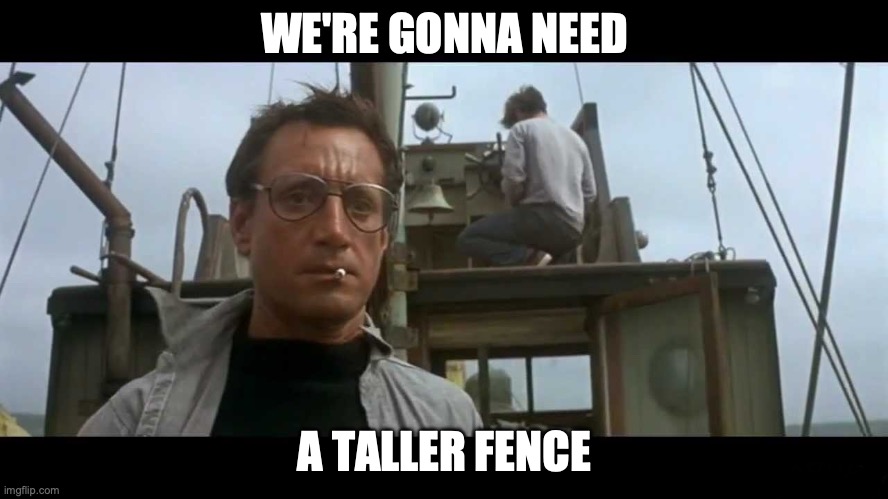 Jaws bigger boat | WE'RE GONNA NEED; A TALLER FENCE | image tagged in jaws bigger boat | made w/ Imgflip meme maker