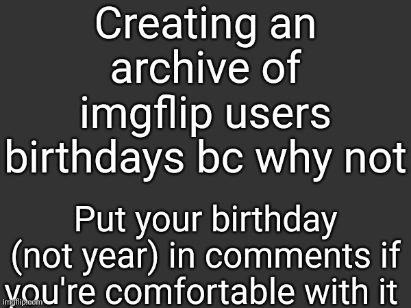 Creating an archive of imgflip users birthdays bc why not; Put your birthday (not year) in comments if you're comfortable with it | made w/ Imgflip meme maker