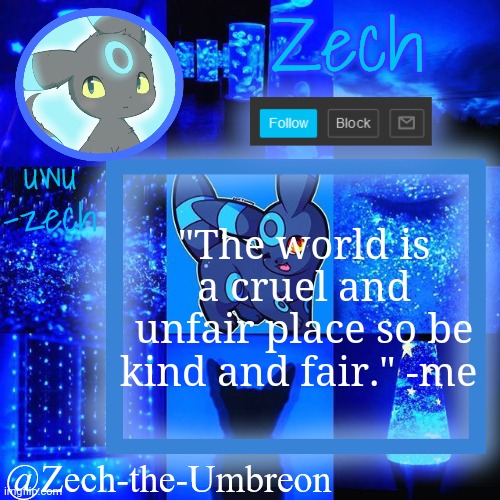 zech-the-umbreon announcement | "The world is a cruel and unfair place so be kind and fair." -me | image tagged in zech-the-umbreon announcement | made w/ Imgflip meme maker