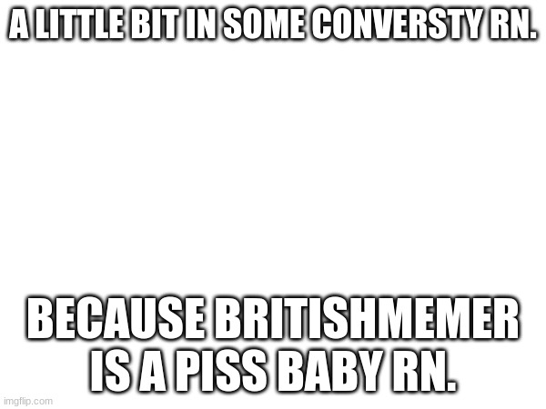 Krill your shelf British memer /Srs | A LITTLE BIT IN SOME CONVERSTY RN. BECAUSE BRITISHMEMER IS A PISS BABY RN. | made w/ Imgflip meme maker