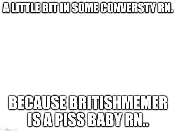 A LITTLE BIT IN SOME CONVERSTY RN. BECAUSE BRITISHMEMER IS A PISS BABY RN.. | made w/ Imgflip meme maker