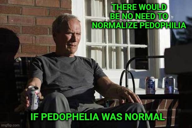 Clint Eastwood Gran Torino | THERE WOULD BE NO NEED TO NORMALIZE PEDOPHILIA; IF PEDOPHELIA WAS NORMAL | image tagged in clint eastwood gran torino,pedo,pedophilia,pedophiles,normal | made w/ Imgflip meme maker