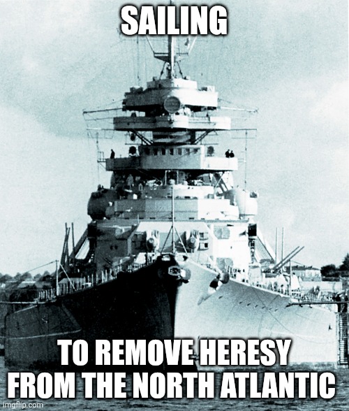 Bismarck | SAILING TO REMOVE HERESY FROM THE NORTH ATLANTIC | image tagged in bismarck | made w/ Imgflip meme maker