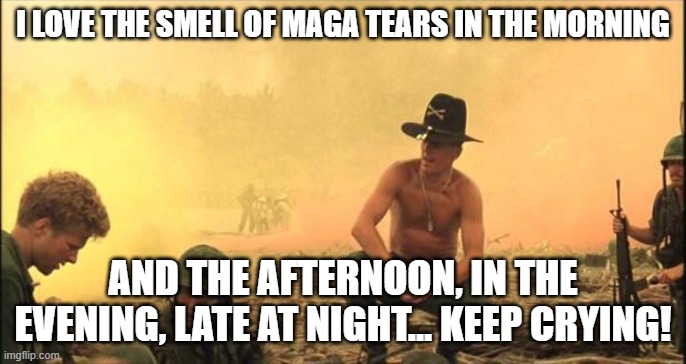 I love the smell of napalm in the morning | I LOVE THE SMELL OF MAGA TEARS IN THE MORNING; AND THE AFTERNOON, IN THE EVENING, LATE AT NIGHT... KEEP CRYING! | image tagged in i love the smell of napalm in the morning | made w/ Imgflip meme maker