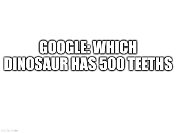 damn expect the unexpected | GOOGLE: WHICH DINOSAUR HAS 500 TEETHS | image tagged in blank white template,nigersaurorus | made w/ Imgflip meme maker