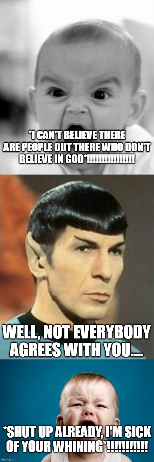 Whining | *I CAN'T BELIEVE THERE ARE PEOPLE OUT THERE WHO DON'T BELIEVE IN GOD*!!!!!!!!!!!!!!!! WELL, NOT EVERYBODY AGREES WITH YOU.... *SHUT UP ALREADY, I'M SICK OF YOUR WHINING*!!!!!!!!!!! | image tagged in memes,angry baby,spock logic,baby crying,disbelief,religion | made w/ Imgflip meme maker