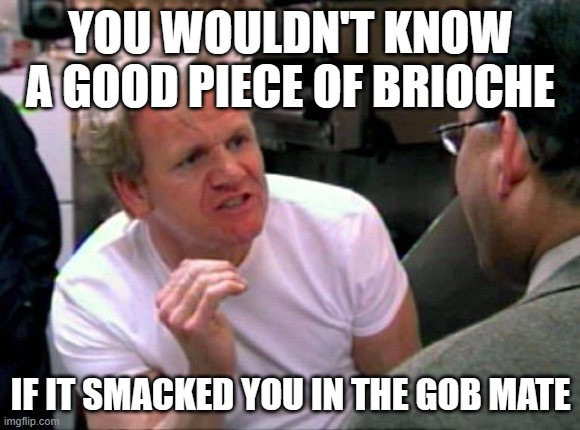 Gordon Ramsay | YOU WOULDN'T KNOW A GOOD PIECE OF BRIOCHE; IF IT SMACKED YOU IN THE GOB MATE | image tagged in gordon ramsay | made w/ Imgflip meme maker