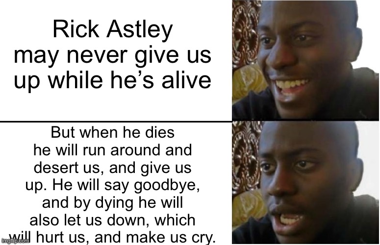 NO GOD PLEASE NO | Rick Astley may never give us up while he’s alive; But when he dies he will run around and desert us, and give us up. He will say goodbye, and by dying he will also let us down, which will hurt us, and make us cry. | image tagged in disappointed black guy | made w/ Imgflip meme maker