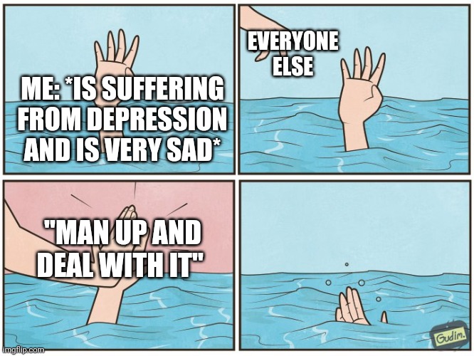 Help me | EVERYONE ELSE; ME: *IS SUFFERING FROM DEPRESSION AND IS VERY SAD*; "MAN UP AND DEAL WITH IT" | image tagged in high five drown | made w/ Imgflip meme maker