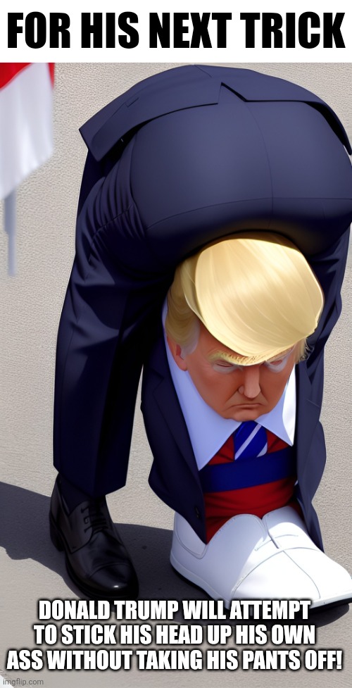 Courtesy of AI | FOR HIS NEXT TRICK; DONALD TRUMP WILL ATTEMPT TO STICK HIS HEAD UP HIS OWN ASS WITHOUT TAKING HIS PANTS OFF! | image tagged in donald trump's head,donald trump's ass,donald trump's pants,donald trump's ego,donald trump's privilege,donald trump's stupidity | made w/ Imgflip meme maker