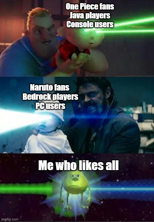 Laser Babies to Mike Wazowski | One Piece fans
Java players
Console users; Naruto fans 
Bedrock players
PC users; Me who likes all | image tagged in laser babies to mike wazowski | made w/ Imgflip meme maker