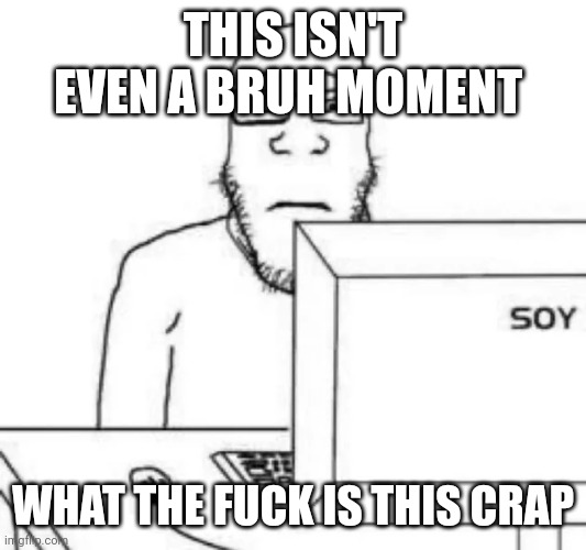 live wojak reaction | THIS ISN'T EVEN A BRUH MOMENT WHAT THE FUCK IS THIS CRAP | image tagged in live wojak reaction | made w/ Imgflip meme maker