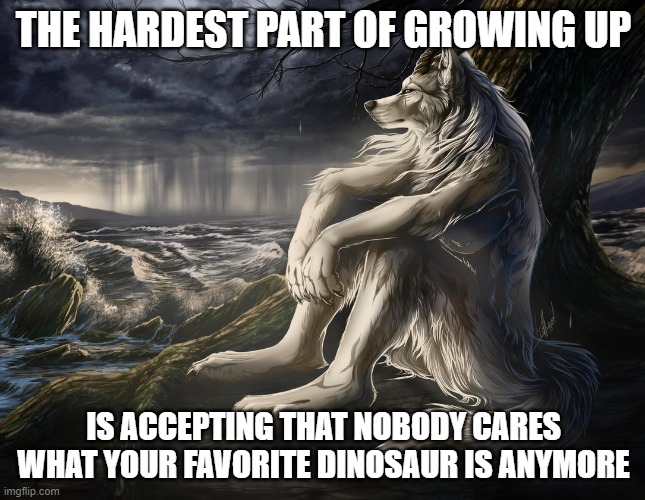 Sitting Wolf | THE HARDEST PART OF GROWING UP; IS ACCEPTING THAT NOBODY CARES WHAT YOUR FAVORITE DINOSAUR IS ANYMORE | image tagged in sitting wolf,dinosaur,sad,sad memes,relatable | made w/ Imgflip meme maker
