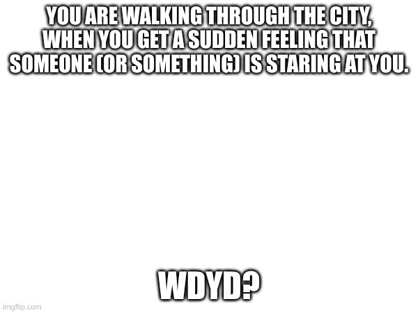 YOU ARE WALKING THROUGH THE CITY, WHEN YOU GET A SUDDEN FEELING THAT SOMEONE (OR SOMETHING) IS STARING AT YOU. WDYD? | made w/ Imgflip meme maker