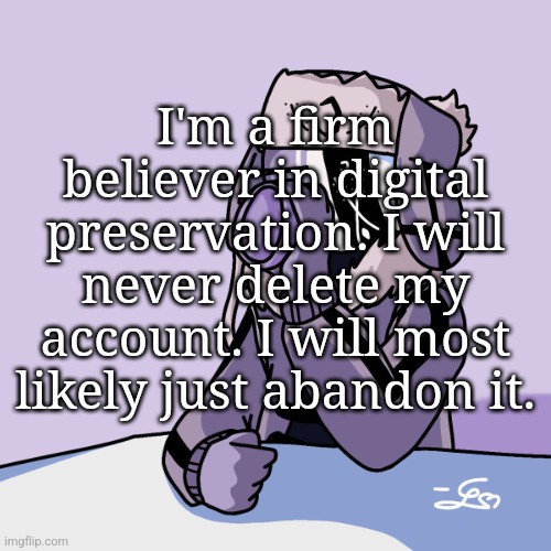 Is that text big enough? | I'm a firm believer in digital preservation. I will never delete my account. I will most likely just abandon it. | image tagged in cofe | made w/ Imgflip meme maker