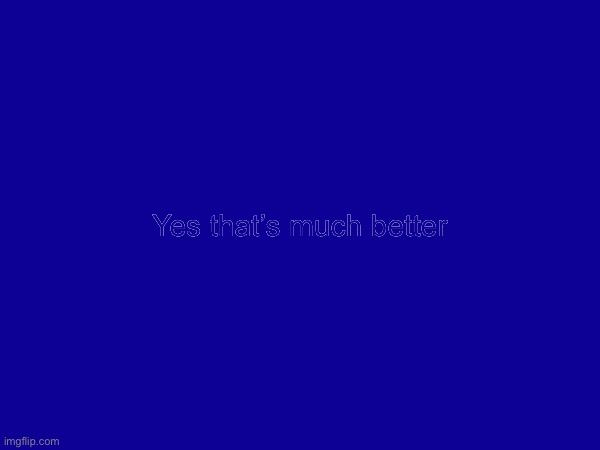 Yes that’s much better | made w/ Imgflip meme maker