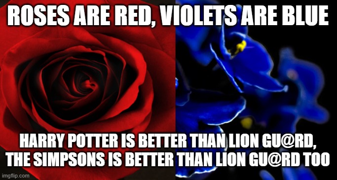 Roses are Red, Violets are Blue. | ROSES ARE RED, VIOLETS ARE BLUE; HARRY POTTER IS BETTER THAN LION GU@RD, THE SIMPSONS IS BETTER THAN LION GU@RD TOO | image tagged in roses are red violets are blue | made w/ Imgflip meme maker