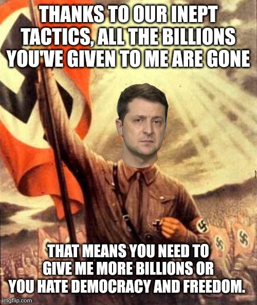 Cokehead Zelensky the nazi | THANKS TO OUR INEPT TACTICS, ALL THE BILLIONS YOU'VE GIVEN TO ME ARE GONE; THAT MEANS YOU NEED TO GIVE ME MORE BILLIONS OR YOU HATE DEMOCRACY AND FREEDOM. | image tagged in zelensky,cokehead zelensky,nazi,criminal,thief,grifter | made w/ Imgflip meme maker